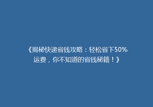 《揭秘快递省钱攻略：轻松省下50%运费，你不知道的省钱秘籍！》