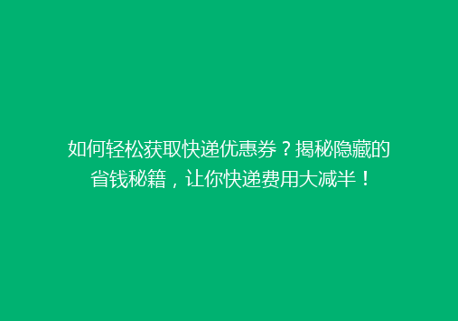 如何轻松获取快递优惠券？揭秘隐藏的省钱秘籍，让你快递费用大减半！