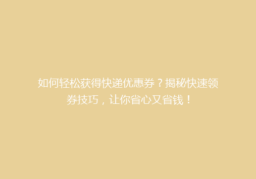 如何轻松获得快递优惠券？揭秘快速领券技巧，让你省心又省钱！