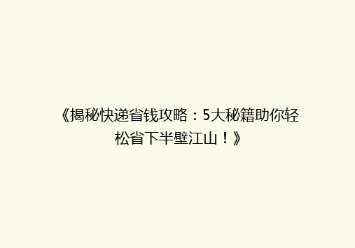 《揭秘快递省钱攻略：5大秘籍助你轻松省下半壁江山！》