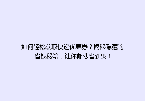 如何轻松获取快递优惠券？揭秘隐藏的省钱秘籍，让你邮费省到哭！