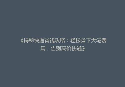 《揭秘快递省钱攻略：轻松省下大笔费用，告别高价快递》