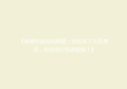 《揭秘快递省钱秘籍：轻松省下大笔费用，告别高价快递烦恼！》