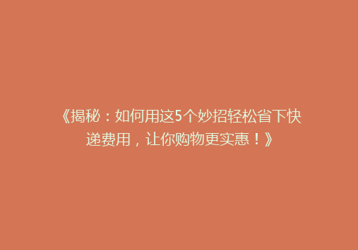 《揭秘：如何用这5个妙招轻松省下快递费用，让你购物更实惠！》