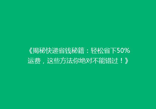 《揭秘快递省钱秘籍：轻松省下50%运费，这些方法你绝对不能错过！》