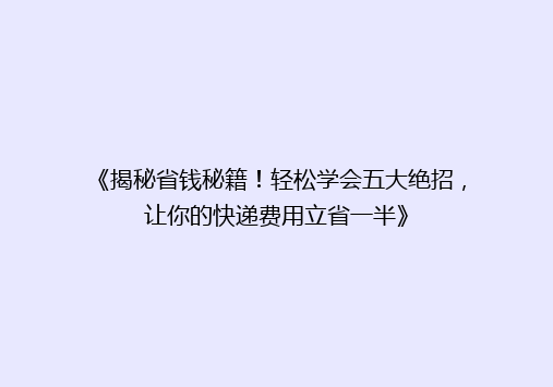 《揭秘省钱秘籍！轻松学会五大绝招，让你的快递费用立省一半》