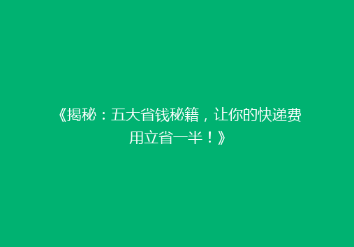 《揭秘：五大省钱秘籍，让你的快递费用立省一半！》