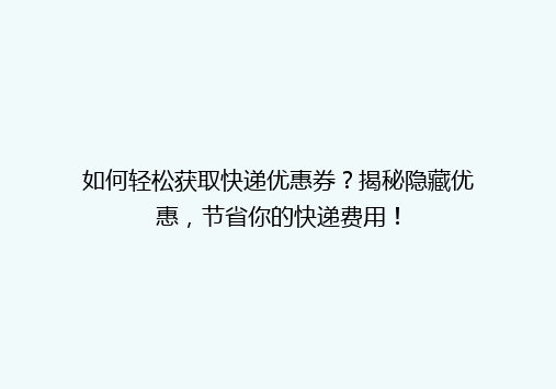 如何轻松获取快递优惠券？揭秘隐藏优惠，节省你的快递费用！