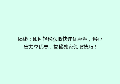 揭秘：如何轻松获取快递优惠券，省心省力享优惠，揭秘独家领取技巧！