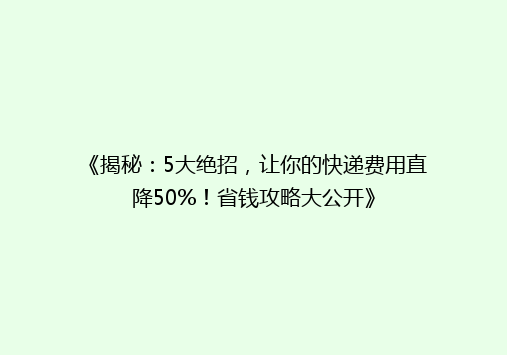 《揭秘：5大绝招，让你的快递费用直降50%！省钱攻略大公开》