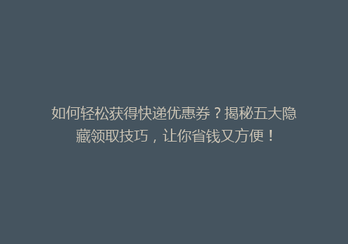 如何轻松获得快递优惠券？揭秘五大隐藏领取技巧，让你省钱又方便！