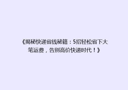《揭秘快递省钱秘籍：5招轻松省下大笔运费，告别高价快递时代！》