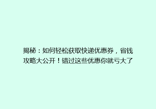 揭秘：如何轻松获取快递优惠券，省钱攻略大公开！错过这些优惠你就亏大了！