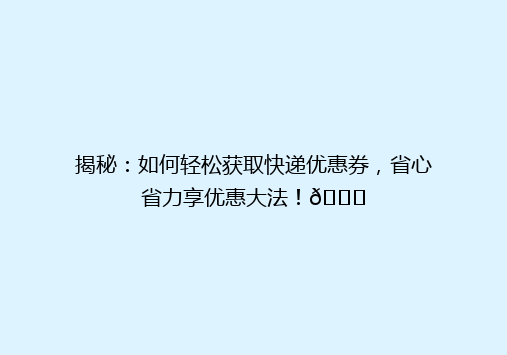 揭秘：如何轻松获取快递优惠券，省心省力享优惠大法！🎉
