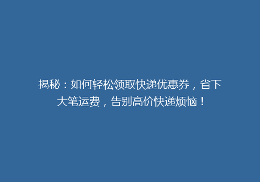揭秘：如何轻松领取快递优惠券，省下大笔运费，告别高价快递烦恼！