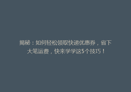 揭秘：如何轻松领取快递优惠券，省下大笔运费，快来学学这5个技巧！