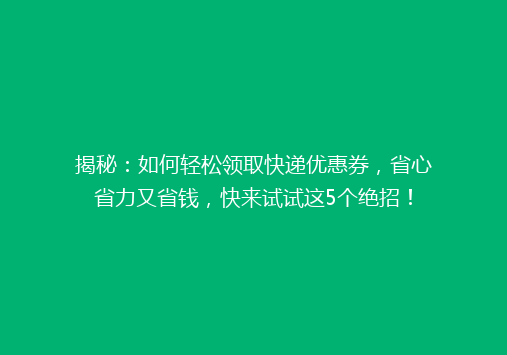 揭秘：如何轻松领取快递优惠券，省心省力又省钱，快来试试这5个绝招！