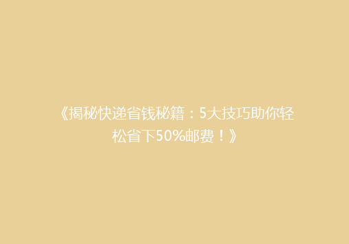 《揭秘快递省钱秘籍：5大技巧助你轻松省下50%邮费！》