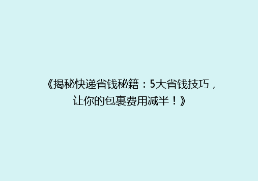 《揭秘快递省钱秘籍：5大省钱技巧，让你的包裹费用减半！》