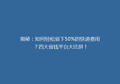 揭秘：如何轻松省下50%的快递费用？四大省钱平台大比拼！