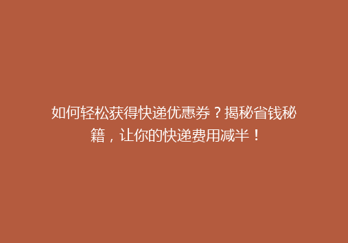 如何轻松获得快递优惠券？揭秘省钱秘籍，让你的快递费用减半！