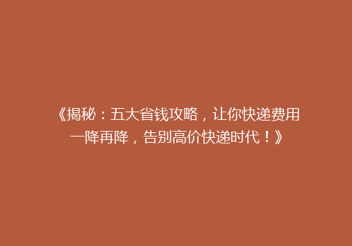 《揭秘：五大省钱攻略，让你快递费用一降再降，告别高价快递时代！》