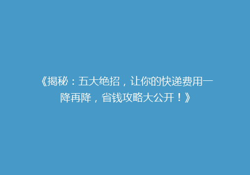 《揭秘：五大绝招，让你的快递费用一降再降，省钱攻略大公开！》