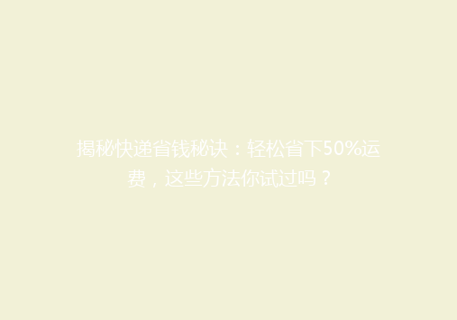揭秘快递省钱秘诀：轻松省下50%运费，这些方法你试过吗？
