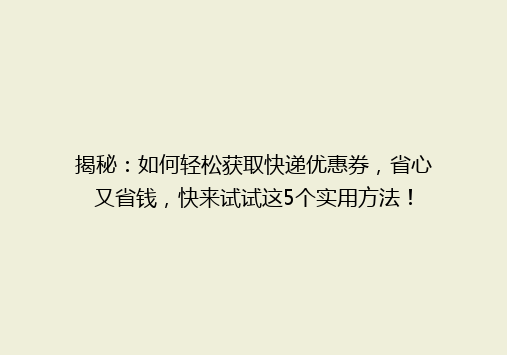 揭秘：如何轻松获取快递优惠券，省心又省钱，快来试试这5个实用方法！
