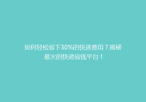 如何轻松省下30%的快递费用？揭秘最火的快递省钱平台！