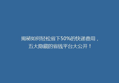 揭秘如何轻松省下50%的快递费用，五大隐藏的省钱平台大公开！