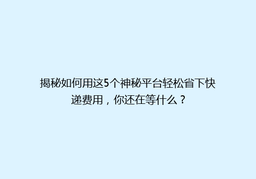 揭秘如何用这5个神秘平台轻松省下快递费用，你还在等什么？