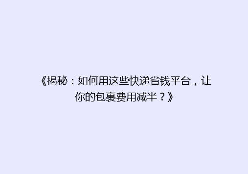 《揭秘：如何用这些快递省钱平台，让你的包裹费用减半？》