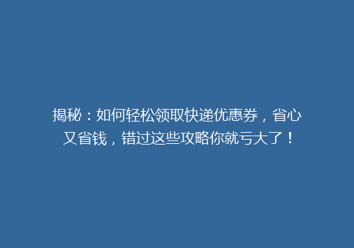 揭秘：如何轻松领取快递优惠券，省心又省钱，错过这些攻略你就亏大了！