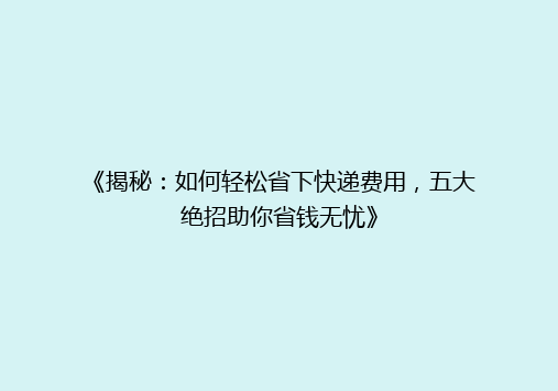 《揭秘：如何轻松省下快递费用，五大绝招助你省钱无忧》