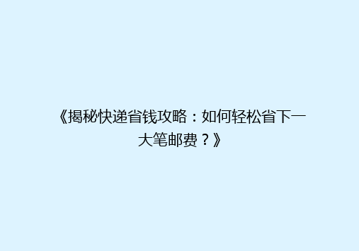 《揭秘快递省钱攻略：如何轻松省下一大笔邮费？》