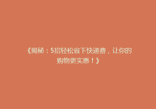 《揭秘：5招轻松省下快递费，让你的购物更实惠！》