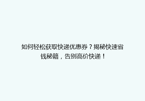 如何轻松获取快递优惠券？揭秘快速省钱秘籍，告别高价快递！