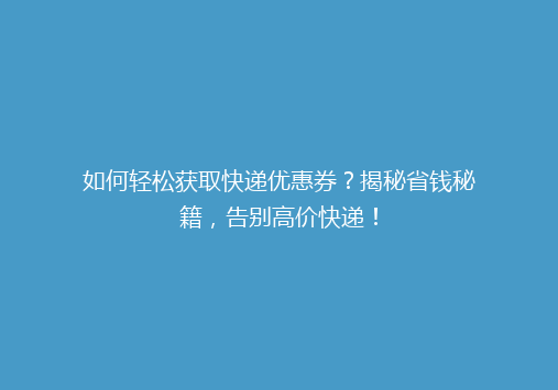 如何轻松获取快递优惠券？揭秘省钱秘籍，告别高价快递！