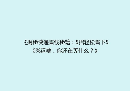 《揭秘快递省钱秘籍：5招轻松省下50%运费，你还在等什么？》