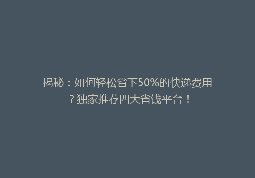 揭秘：如何轻松省下50%的快递费用？独家推荐四大省钱平台！