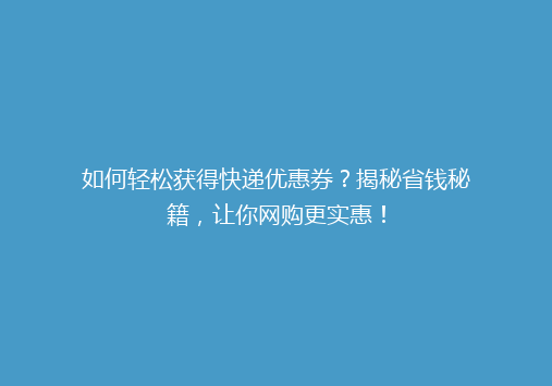如何轻松获得快递优惠券？揭秘省钱秘籍，让你网购更实惠！