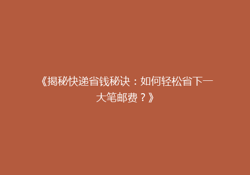 《揭秘快递省钱秘诀：如何轻松省下一大笔邮费？》