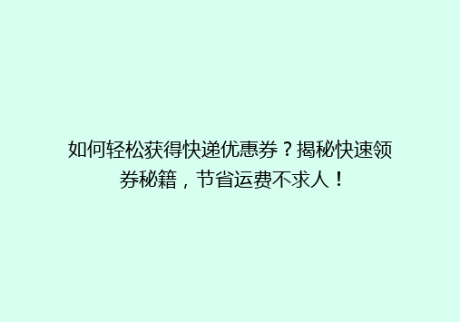 如何轻松获得快递优惠券？揭秘快速领券秘籍，节省运费不求人！