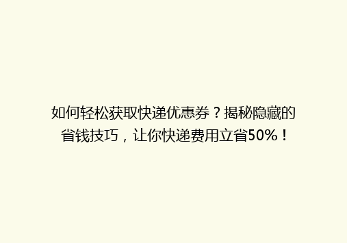 如何轻松获取快递优惠券？揭秘隐藏的省钱技巧，让你快递费用立省50%！