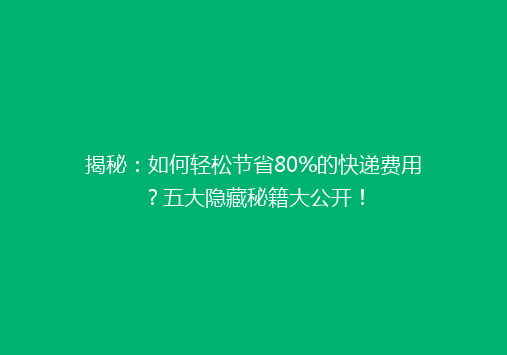 揭秘：如何轻松节省80%的快递费用？五大隐藏秘籍大公开！