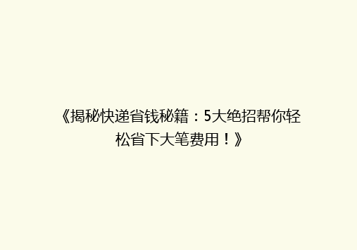 《揭秘快递省钱秘籍：5大绝招帮你轻松省下大笔费用！》
