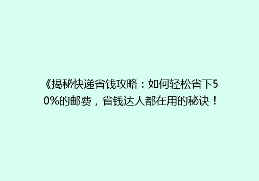《揭秘快递省钱攻略：如何轻松省下50%的邮费，省钱达人都在用的秘诀！》