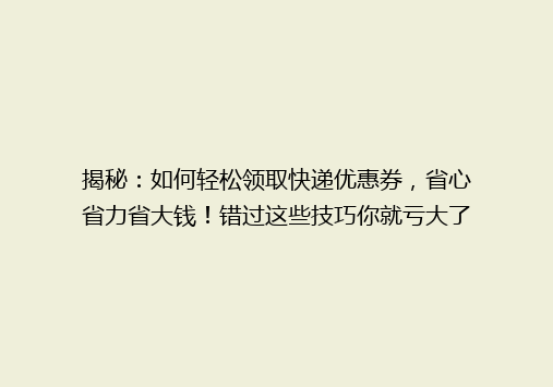 揭秘：如何轻松领取快递优惠券，省心省力省大钱！错过这些技巧你就亏大了！