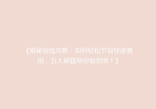 《揭秘省钱攻略：如何轻松节省快递费用，五大秘籍帮你省到哭！》
